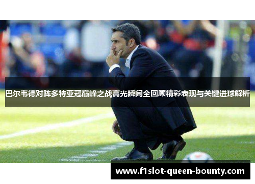 巴尔韦德对阵多特亚冠巅峰之战高光瞬间全回顾精彩表现与关键进球解析