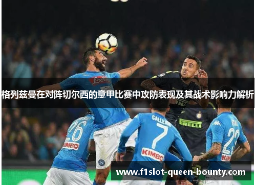 格列兹曼在对阵切尔西的意甲比赛中攻防表现及其战术影响力解析