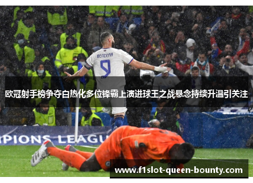 欧冠射手榜争夺白热化多位锋霸上演进球王之战悬念持续升温引关注 欧冠射手榜争夺白热化多位锋霸上演进球王之战悬念持续升温引关注