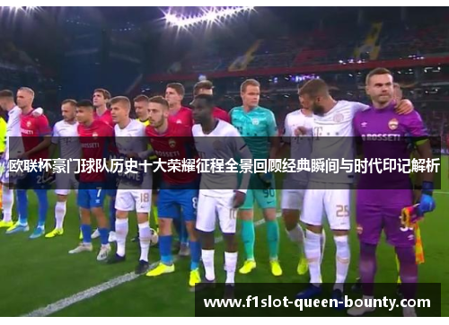 欧联杯豪门球队历史十大荣耀征程全景回顾经典瞬间与时代印记解析 欧联杯豪门球队历史十大荣耀征程全景回顾经典瞬间与时代印记解析