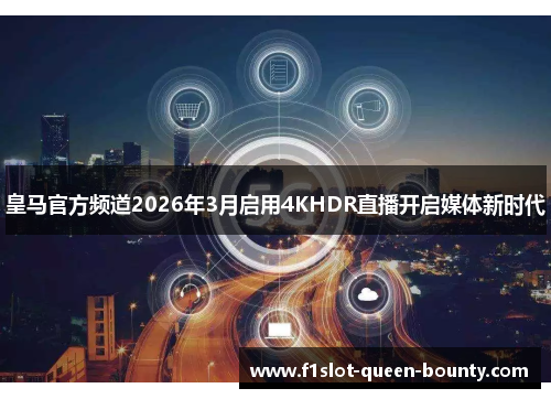 皇马官方频道2026年3月启用4KHDR直播开启媒体新时代 皇马官方频道2026年3月启用4KHDR直播开启媒体新时代