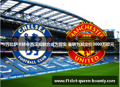 万比萨卡转会西汉姆联合成为现实 曼联为其定价3000万欧元 万比萨卡转会西汉姆联合成为现实 曼联为其定价3000万欧元