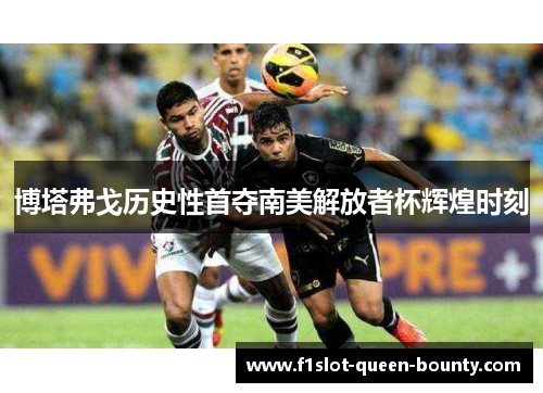 博塔弗戈历史性首夺南美解放者杯辉煌时刻 博塔弗戈历史性首夺南美解放者杯辉煌时刻