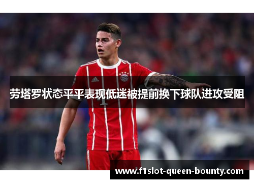劳塔罗状态平平表现低迷被提前换下球队进攻受阻 劳塔罗状态平平表现低迷被提前换下球队进攻受阻