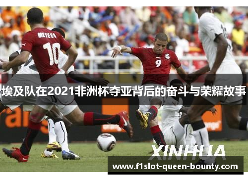 埃及队在2021非洲杯夺亚背后的奋斗与荣耀故事 埃及队在2021非洲杯夺亚背后的奋斗与荣耀故事