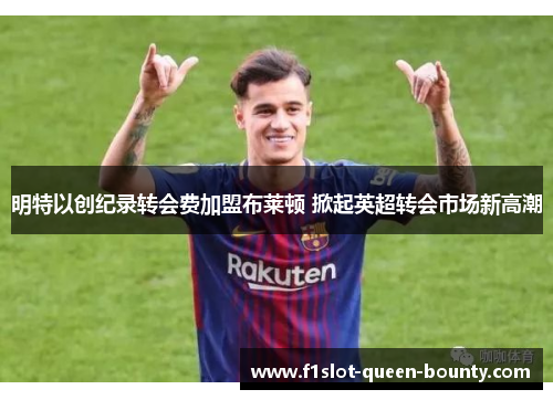 明特以创纪录转会费加盟布莱顿 掀起英超转会市场新高潮