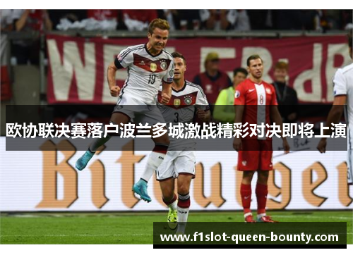 欧协联决赛落户波兰多城激战精彩对决即将上演