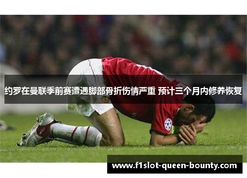 约罗在曼联季前赛遭遇脚部骨折伤情严重 预计三个月内修养恢复
