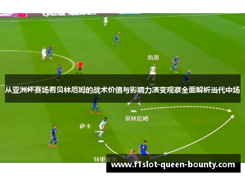 从亚洲杯赛场看贝林厄姆的战术价值与影响力演变观察全面解析当代中场