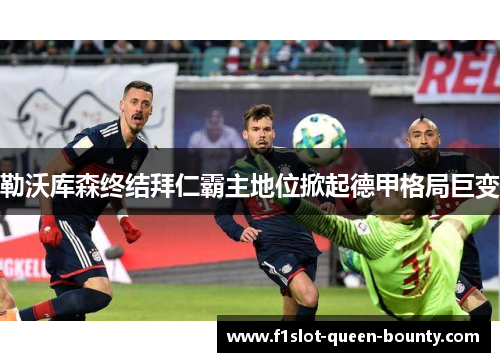 勒沃库森终结拜仁霸主地位掀起德甲格局巨变