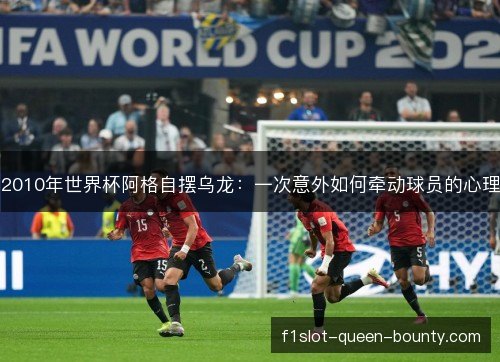 2010年世界杯阿格自摆乌龙:一次意外如何牵动球员的心理 2010年世界杯阿格自摆乌龙:一次意外如何牵动球员的心理